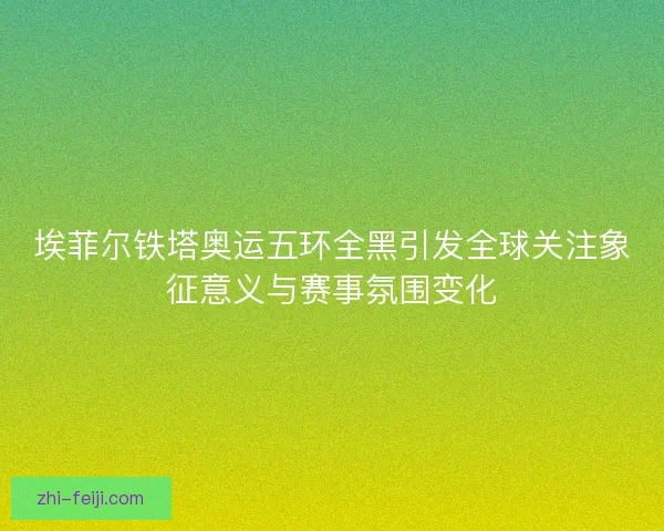埃菲尔铁塔奥运五环全黑引发全球关注象征意义与赛事氛围变化