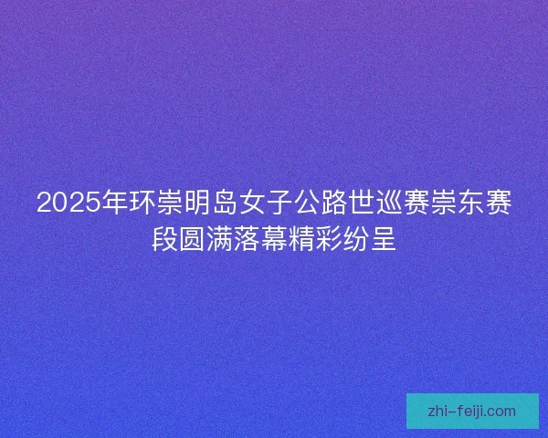2025年环崇明岛女子公路世巡赛崇东赛段圆满落幕精彩纷呈